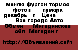 меняю фургон термос фотон 3702 аумарк декабрь 12г › Цена ­ 400 000 - Все города Авто » Обмен   . Магаданская обл.,Магадан г.